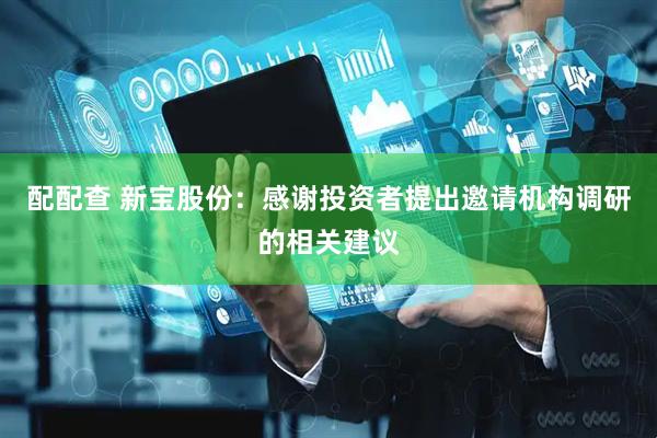 配配查 新宝股份：感谢投资者提出邀请机构调研的相关建议